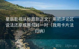 星辰影视从标题到正文：用把评论区说法还原成原句对一对（我用卡片法归纳）