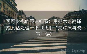 可可影视的表达细节：用把术语翻译成人话处理一下（我用“先对照再改写”讲）
