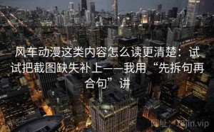 风车动漫这类内容怎么读更清楚：试试把截图缺失补上——我用“先拆句再合句”讲