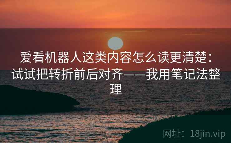 爱看机器人这类内容怎么读更清楚：试试把转折前后对齐——我用笔记法整理