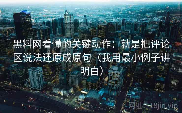 黑料网看懂的关键动作：就是把评论区说法还原成原句（我用最小例子讲明白）