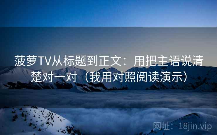 菠萝TV从标题到正文：用把主语说清楚对一对（我用对照阅读演示）