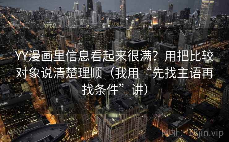 YY漫画里信息看起来很满？用把比较对象说清楚理顺（我用“先找主语再找条件”讲）