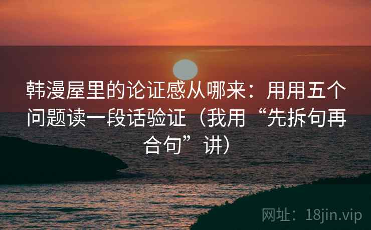 韩漫屋里的论证感从哪来：用用五个问题读一段话验证（我用“先拆句再合句”讲）