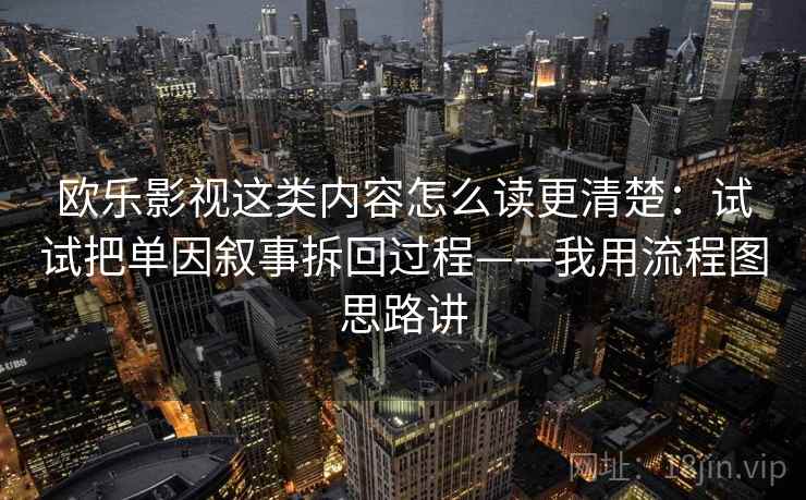 欧乐影视这类内容怎么读更清楚：试试把单因叙事拆回过程——我用流程图思路讲
