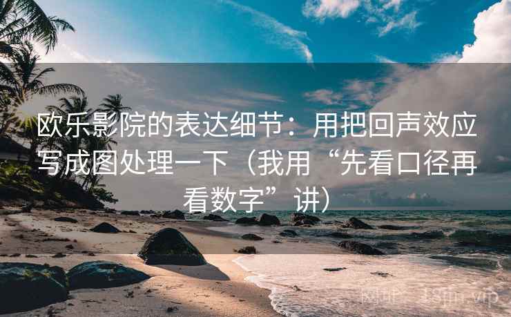 欧乐影院的表达细节：用把回声效应写成图处理一下（我用“先看口径再看数字”讲）