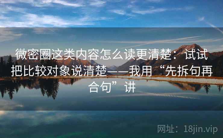 微密圈这类内容怎么读更清楚：试试把比较对象说清楚——我用“先拆句再合句”讲