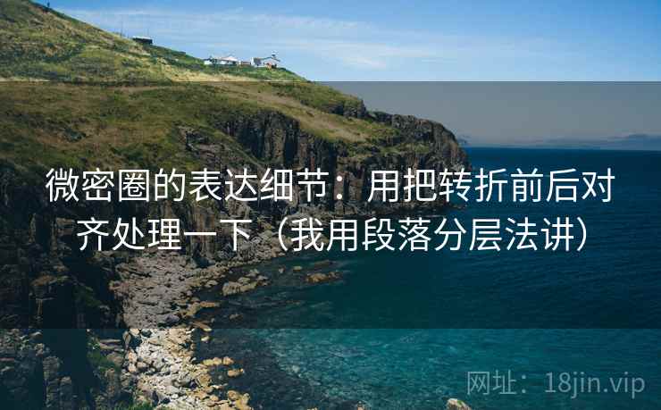 微密圈的表达细节：用把转折前后对齐处理一下（我用段落分层法讲）