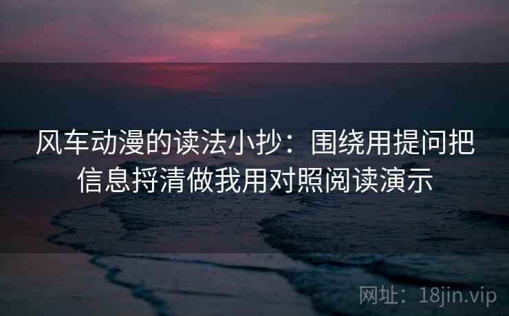 风车动漫的读法小抄：围绕用提问把信息捋清做我用对照阅读演示