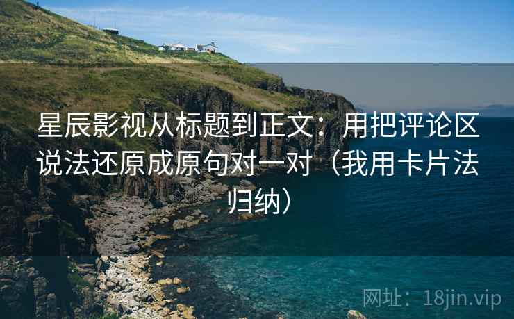 星辰影视从标题到正文：用把评论区说法还原成原句对一对（我用卡片法归纳）