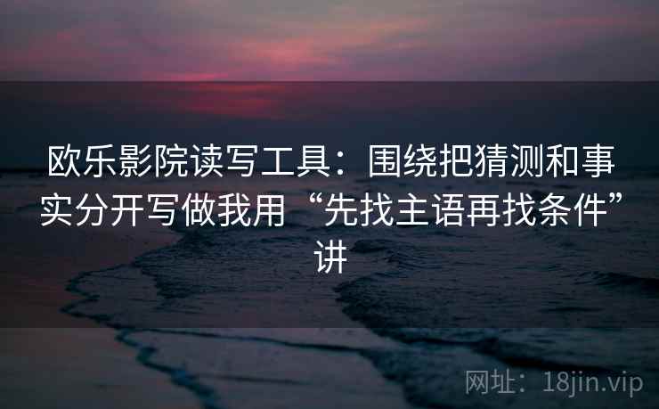 欧乐影院读写工具：围绕把猜测和事实分开写做我用“先找主语再找条件”讲