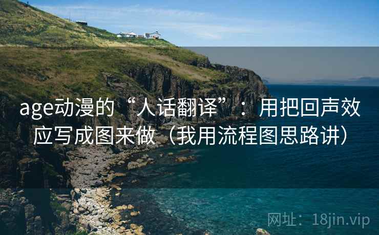 age动漫的“人话翻译”：用把回声效应写成图来做（我用流程图思路讲）