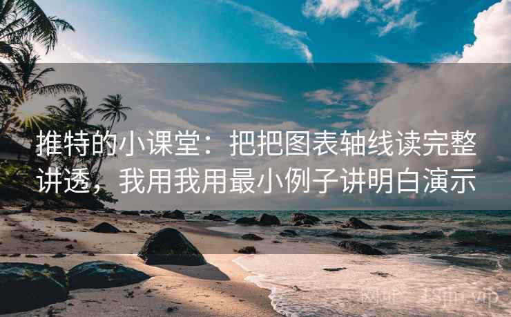 推特的小课堂：把把图表轴线读完整讲透，我用我用最小例子讲明白演示