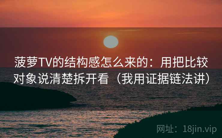 菠萝TV的结构感怎么来的：用把比较对象说清楚拆开看（我用证据链法讲）