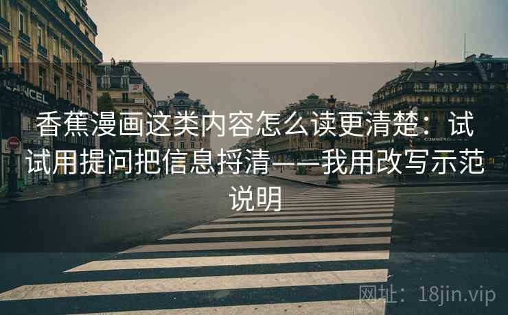 香蕉漫画这类内容怎么读更清楚：试试用提问把信息捋清——我用改写示范说明
