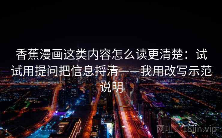 香蕉漫画这类内容怎么读更清楚：试试用提问把信息捋清——我用改写示范说明