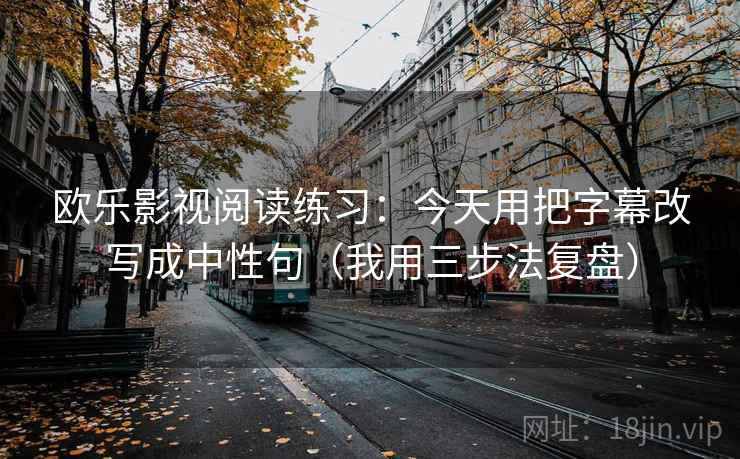 欧乐影视阅读练习：今天用把字幕改写成中性句（我用三步法复盘）