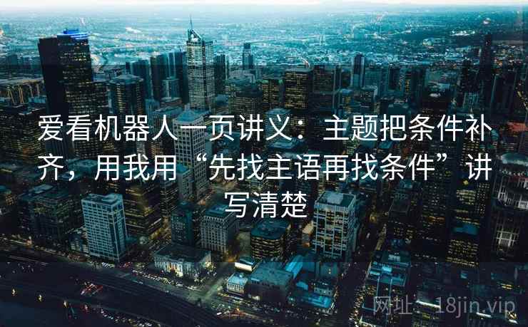 爱看机器人一页讲义：主题把条件补齐，用我用“先找主语再找条件”讲写清楚