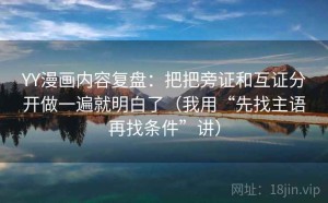 YY漫画内容复盘：把把旁证和互证分开做一遍就明白了（我用“先找主语再找条件”讲）