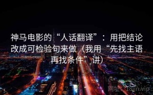 神马电影的“人话翻译”：用把结论改成可检验句来做（我用“先找主语再找条件”讲）
