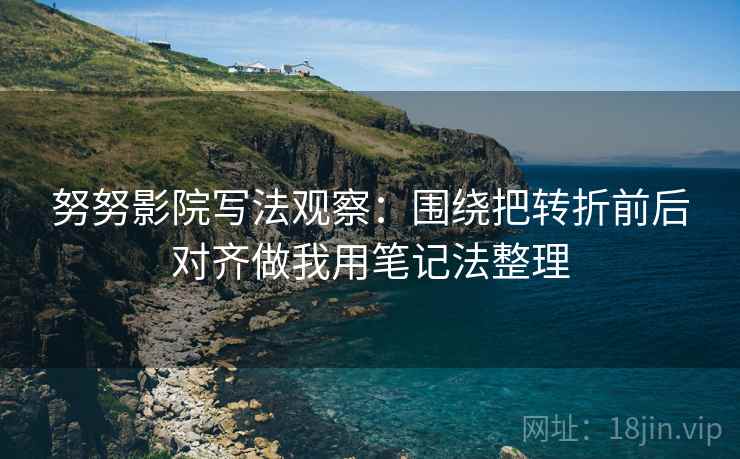 努努影院写法观察：围绕把转折前后对齐做我用笔记法整理