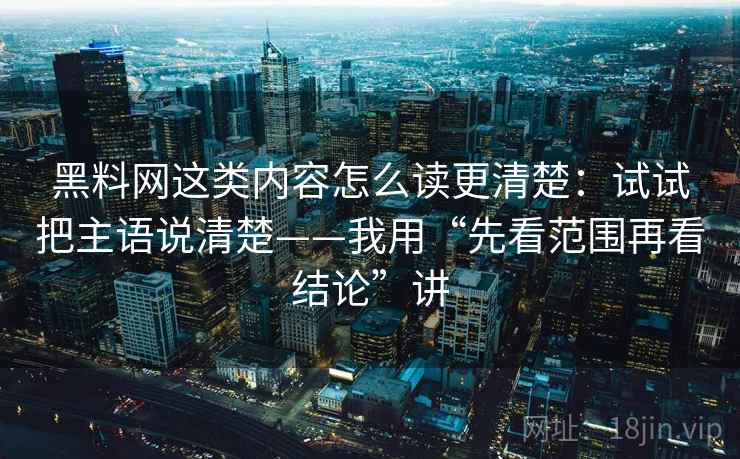 黑料网这类内容怎么读更清楚：试试把主语说清楚——我用“先看范围再看结论”讲