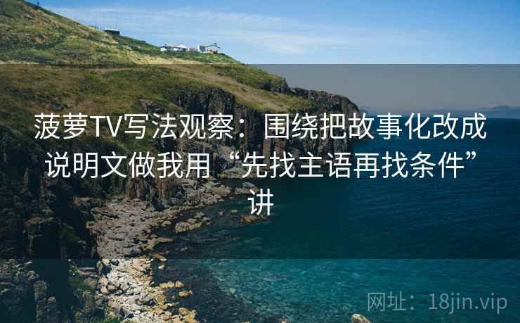菠萝TV写法观察：围绕把故事化改成说明文做我用“先找主语再找条件”讲
