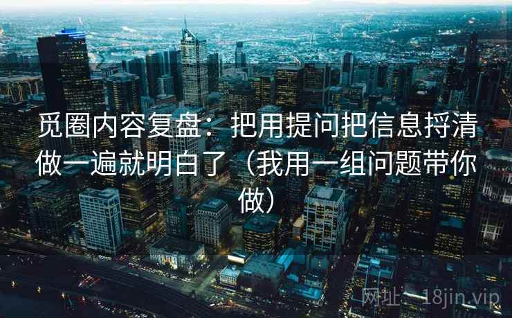 觅圈内容复盘：把用提问把信息捋清做一遍就明白了（我用一组问题带你做）