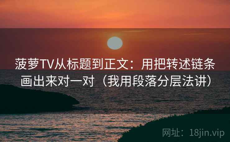 菠萝TV从标题到正文：用把转述链条画出来对一对（我用段落分层法讲）